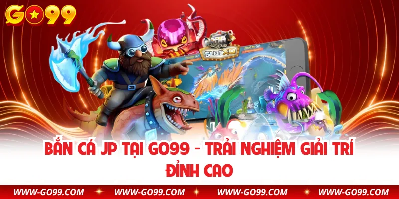 Bắn Cá JP Tại GO99 - Trải Nghiệm Giải Trí Đỉnh Cao