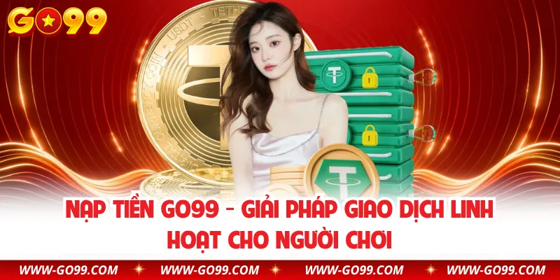 Nạp Tiền GO99 - Giải Pháp Giao Dịch Linh Hoạt Cho Người Chơi